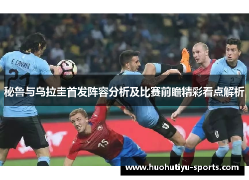 秘鲁与乌拉圭首发阵容分析及比赛前瞻精彩看点解析